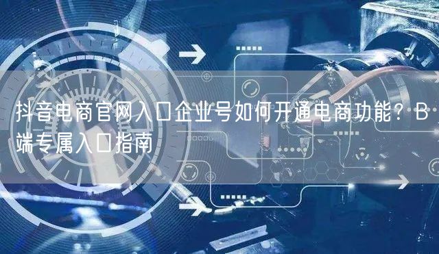 抖音电商官网入口企业号如何开通电商功能？B端专属入口指南